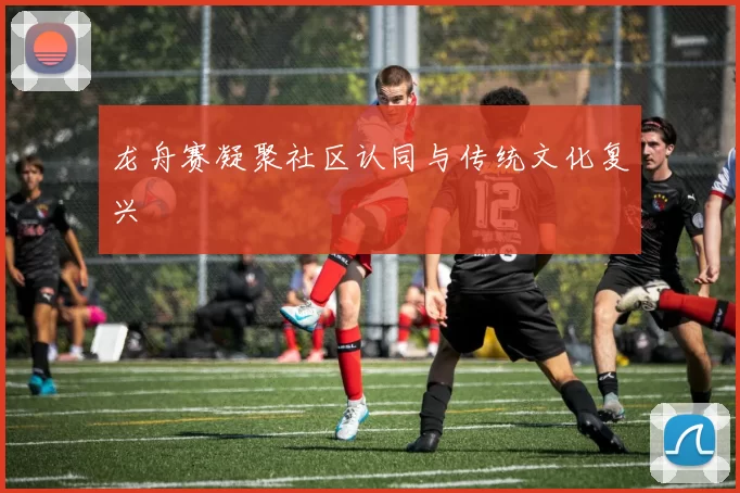 龙舟赛凝聚社区认同与传统文化复兴