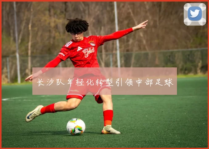 长沙队年轻化转型引领中部足球