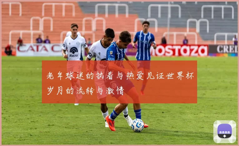 老年球迷的执着与热爱见证世界杯岁月的流转与激情
