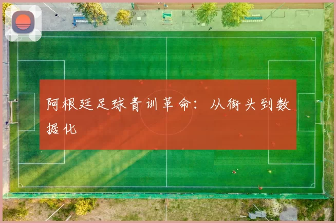 阿根廷足球青训革命：从街头到数据化