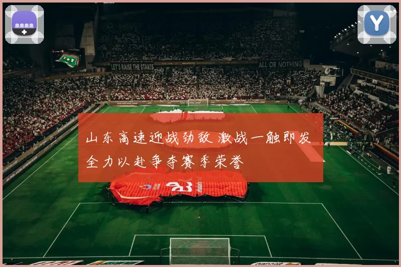 山东高速迎战劲敌 激战一触即发 全力以赴争夺赛季荣誉