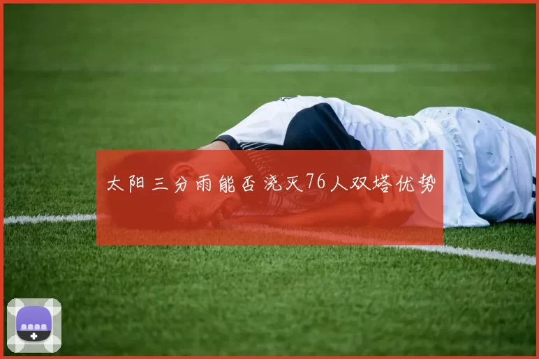 太阳三分雨能否浇灭76人双塔优势