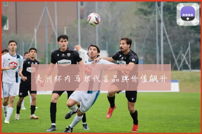 美洲杯内马尔代言品牌价值飙升