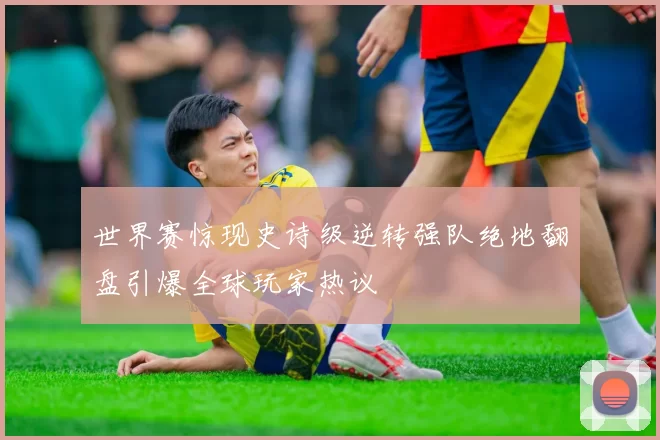 世界赛惊现史诗级逆转强队绝地翻盘引爆全球玩家热议