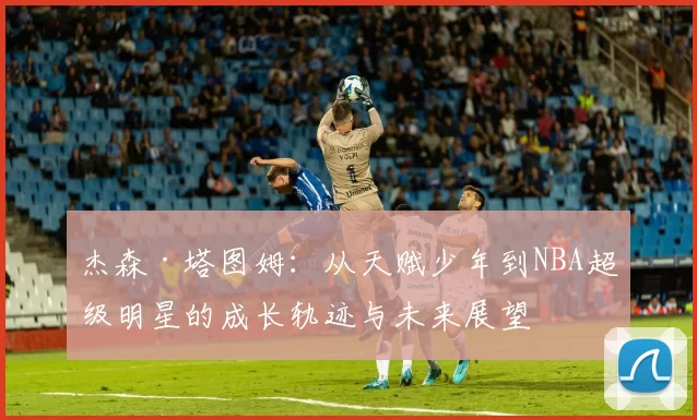 杰森·塔图姆：从天赋少年到NBA超级明星的成长轨迹与未来展望