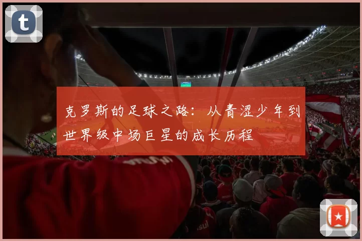 克罗斯的足球之路：从青涩少年到世界级中场巨星的成长历程