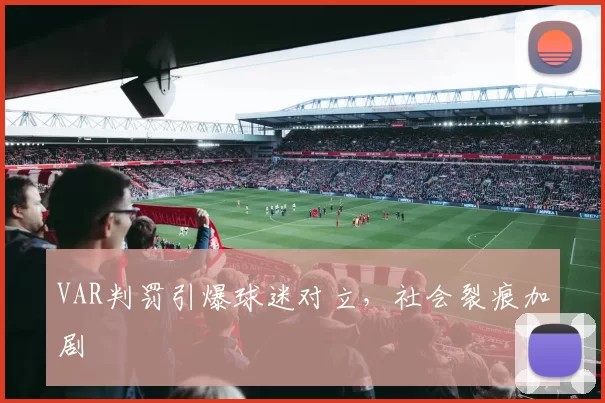 VAR判罚引爆球迷对立，社会裂痕加剧