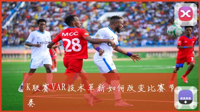 K联赛VAR技术革新如何改变比赛节奏