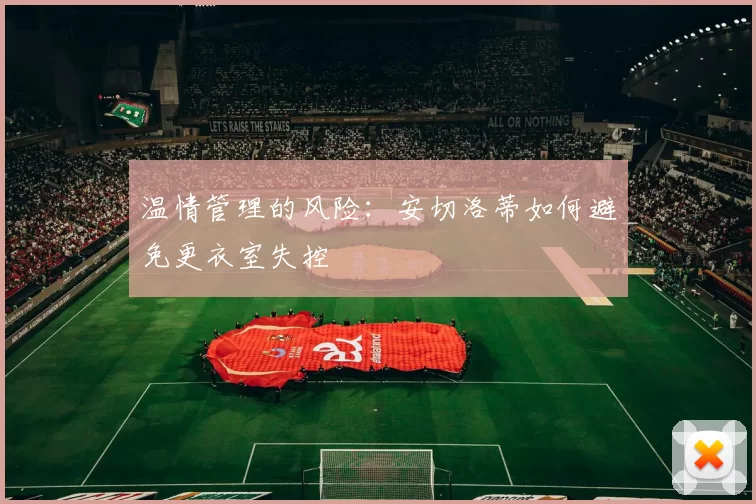 温情管理的风险：安切洛蒂如何避免更衣室失控