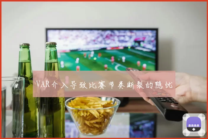 VAR介入导致比赛节奏断裂的隐忧