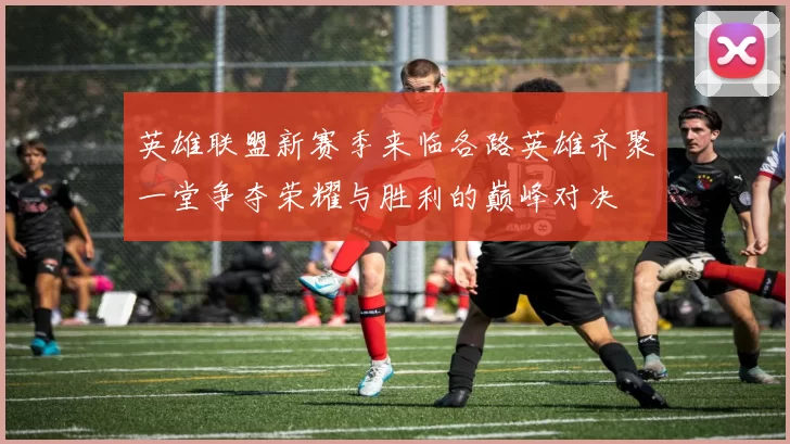 英雄联盟新赛季来临各路英雄齐聚一堂争夺荣耀与胜利的巅峰对决