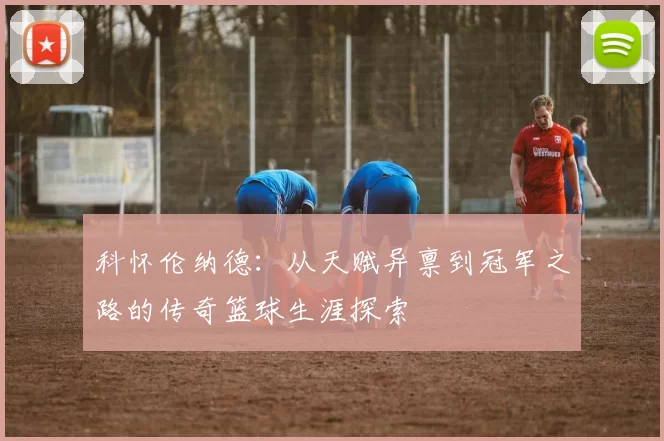 科怀伦纳德：从天赋异禀到冠军之路的传奇篮球生涯探索