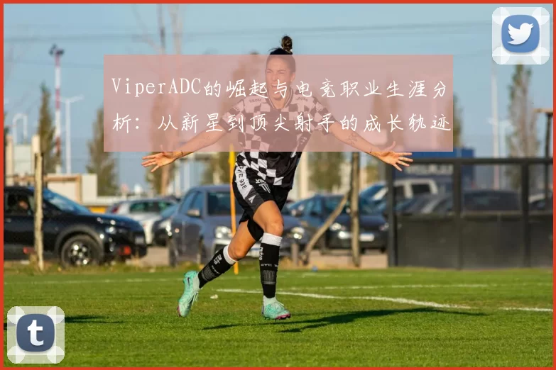 ViperADC的崛起与电竞职业生涯分析：从新星到顶尖射手的成长轨迹