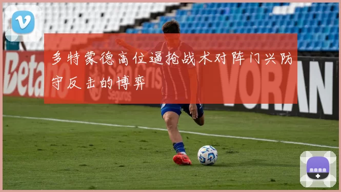 多特蒙德高位逼抢战术对阵门兴防守反击的博弈