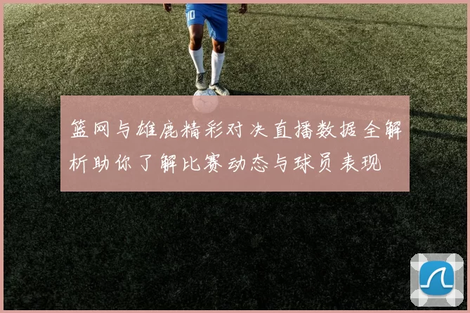 篮网与雄鹿精彩对决直播数据全解析助你了解比赛动态与球员表现