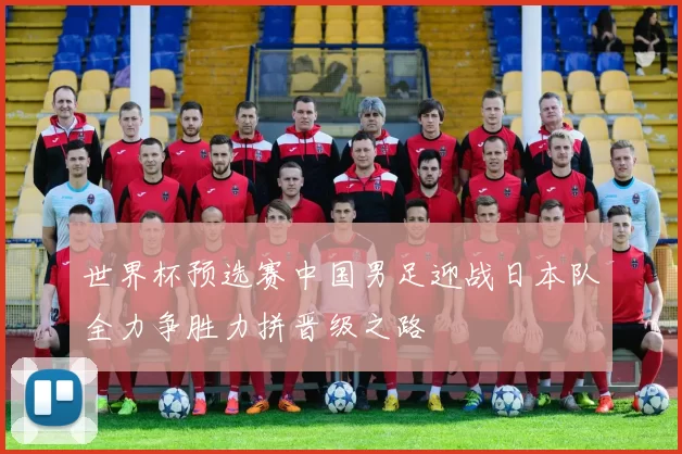 世界杯预选赛中国男足迎战日本队全力争胜力拼晋级之路