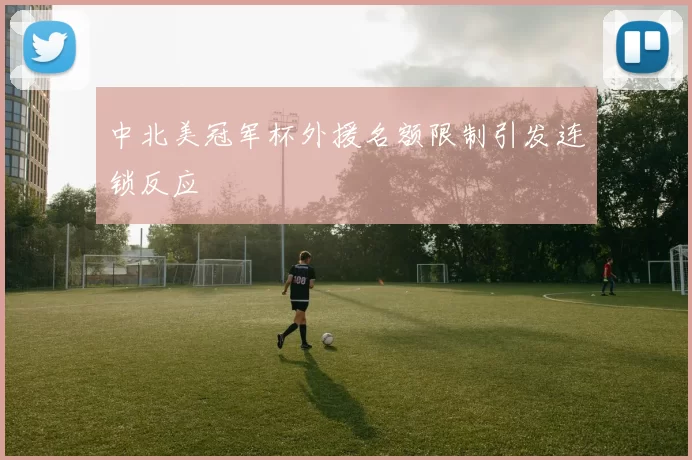 中北美冠军杯外援名额限制引发连锁反应