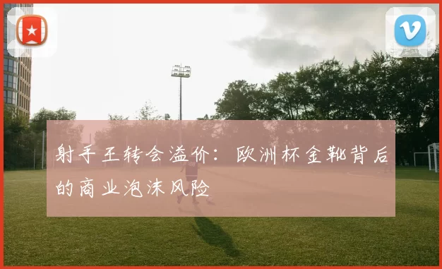 射手王转会溢价：欧洲杯金靴背后的商业泡沫风险