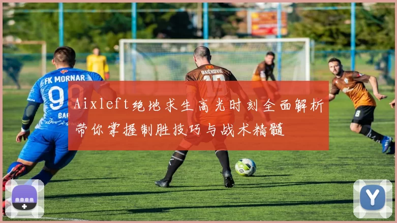 Aixleft绝地求生高光时刻全面解析带你掌握制胜技巧与战术精髓