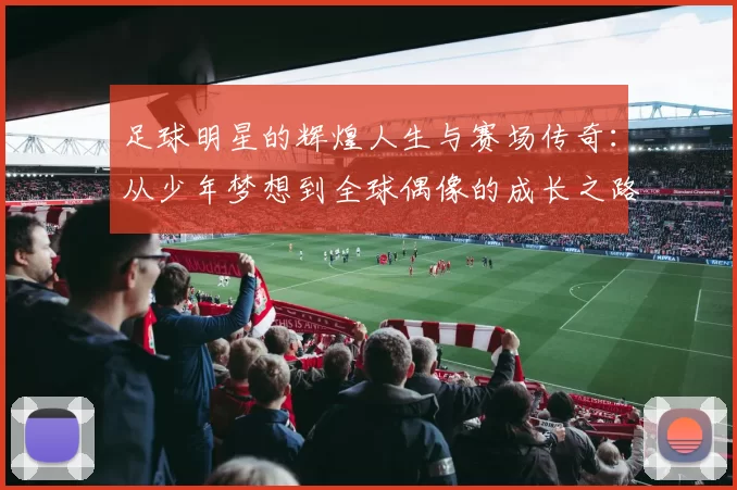 足球明星的辉煌人生与赛场传奇：从少年梦想到全球偶像的成长之路