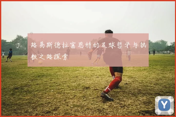路易斯德拉富恩特的足球哲学与执教之路探索