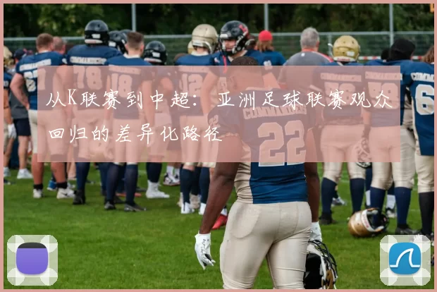 从K联赛到中超：亚洲足球联赛观众回归的差异化路径
