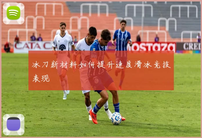 冰刀新材料如何提升速度滑冰竞技表现