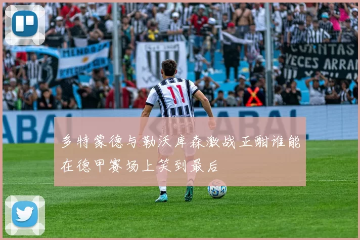 多特蒙德与勒沃库森激战正酣谁能在德甲赛场上笑到最后