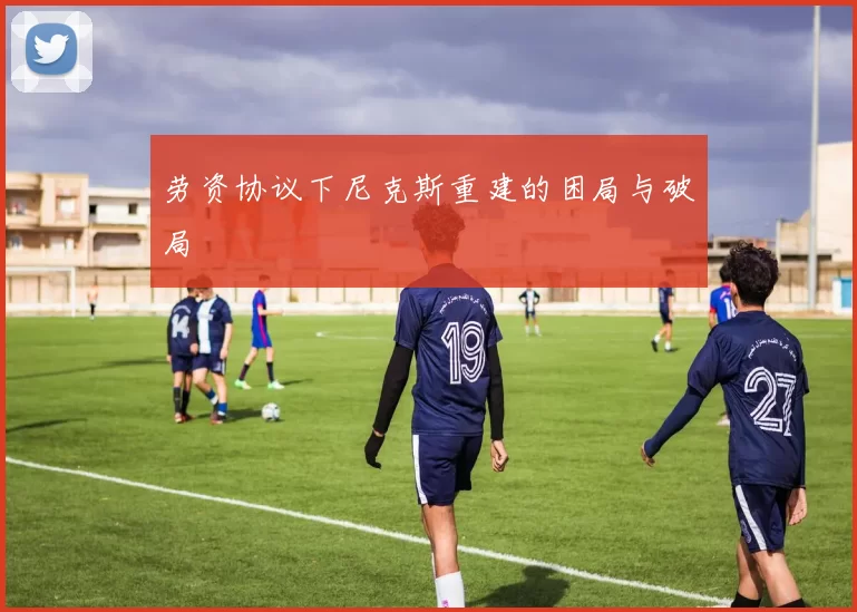 劳资协议下尼克斯重建的困局与破局