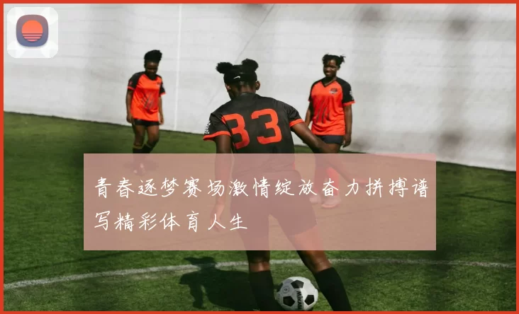 青春逐梦赛场激情绽放奋力拼搏谱写精彩体育人生