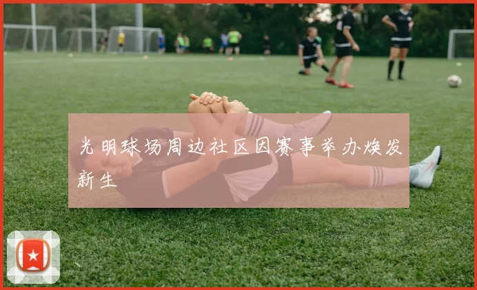 光明球场周边社区因赛事举办焕发新生
