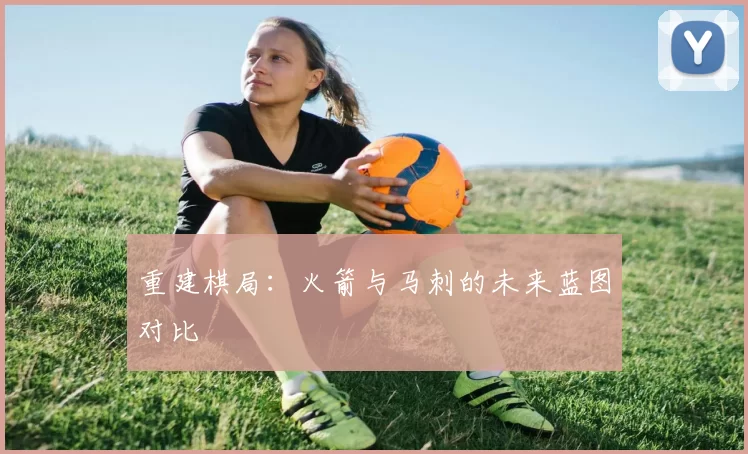 重建棋局：火箭与马刺的未来蓝图对比
