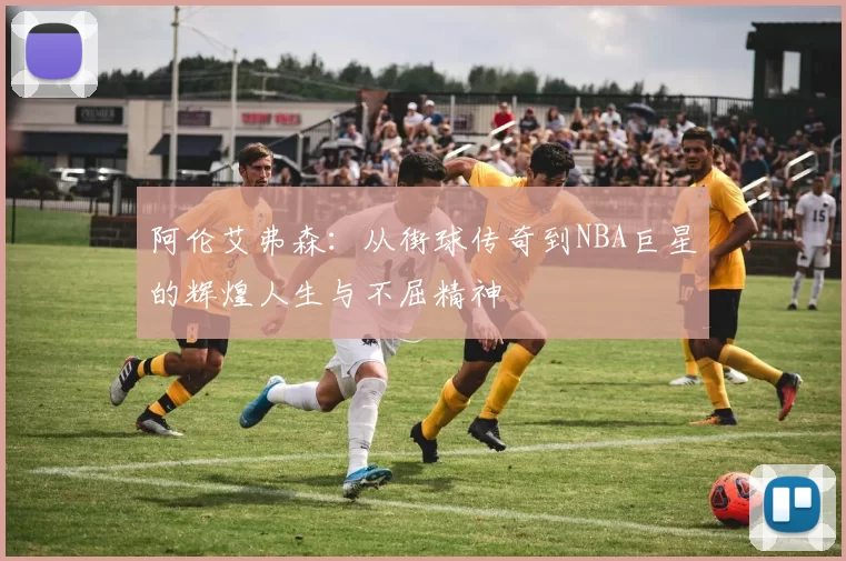 阿伦艾弗森：从街球传奇到NBA巨星的辉煌人生与不屈精神