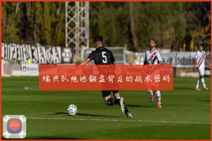 瑞典队绝地翻盘背后的战术密码