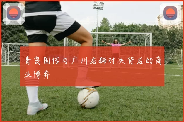 青岛国信与广州龙狮对决背后的商业博弈