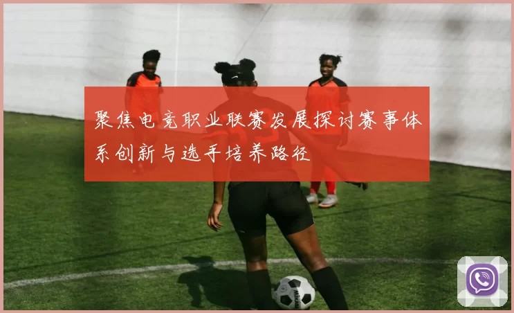 聚焦电竞职业联赛发展探讨赛事体系创新与选手培养路径