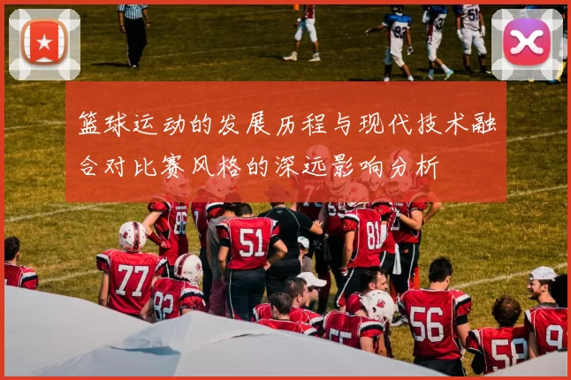 篮球运动的发展历程与现代技术融合对比赛风格的深远影响分析